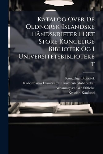 Katalog Over De Oldnorsk-Islandske Håndskrifter I Det Store Kongelige Bibliotek Og I Universitetsbiblioteket (Undenfor Den Arnamagnaeanske Samling) Samt Den Arnamagnaeanske Samlings Tilvaekst 1894-99