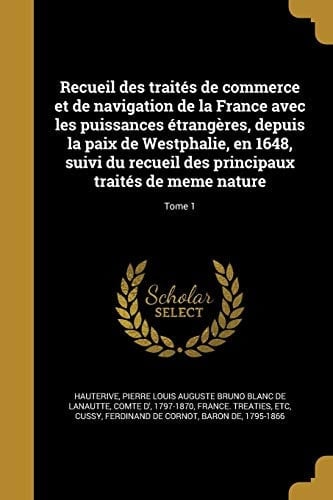 Recueil des traités de commerce et de navigation de la France avec les puissances étrangères, depuis la paix de Westphalie, en 1648, suivi du recueil des principaux traités de meme nature; Tome 1