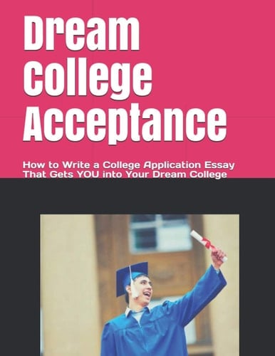 Dream College Acceptance How to Write a College Application Essay That Gets You Into Your Dream College