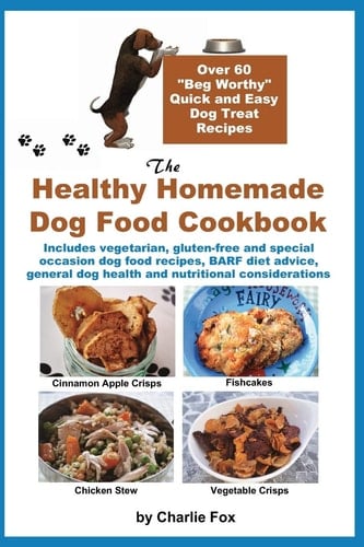 The Healthy Homemade Dog Food Cookbook Over 60 "Beg-Worthy" Quick and Easy Dog Treat Recipes: Includes Vegetarian, Gluten-free and Special Occasion Dog Food Recipes, BARF Diet Advice, General Dog Health and Nutritional Considerations
