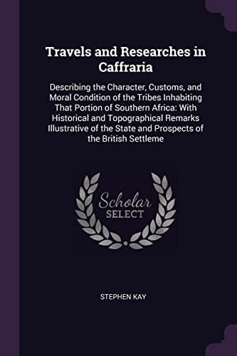 Travels and Researches in Caffraria Describing the Character, Customs, and Moral Condition of the Tribes Inhabiting That Portion of Southern Africa: With Historical and Topographical Remarks Illustrative of the State and Prospects of the British Settleme