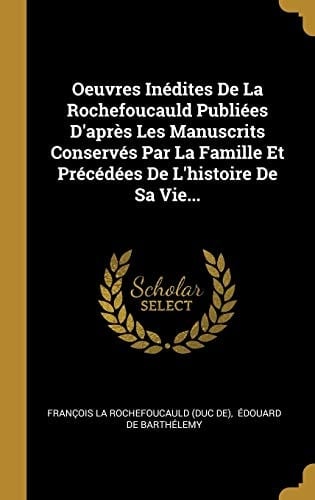 Oeuvres Inédites De La Rochefoucauld Publiées D'après Les Manuscrits Conservés Par La Famille Et Précédées De L'histoire De Sa Vie...