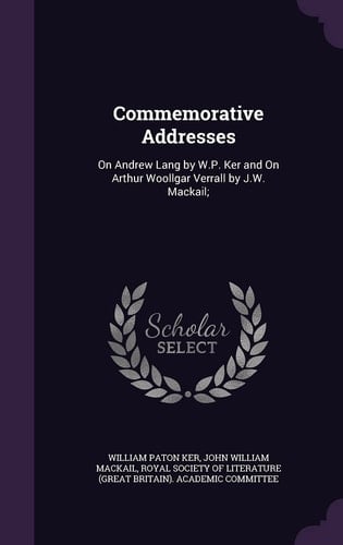 Commemorative Addresses On Andrew Lang by W. P. Ker and on Arthur Woollgar Verrall by J. W. Mackail;