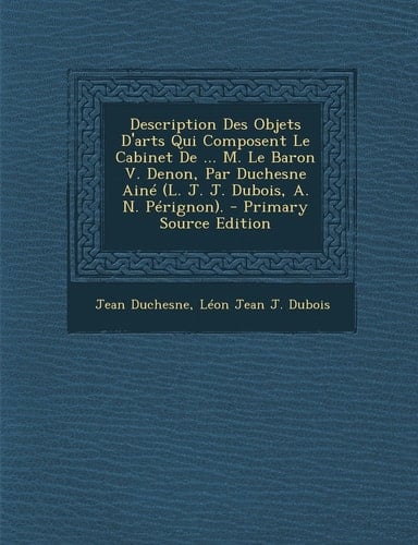Description Des Objets D'Arts Qui Composent Le Cabinet de ... M. Le Baron V. Denon, Par Duchesne Aine (L. J. J. DuBois, A. N. Perignon). - Primary Sou (French Edition)