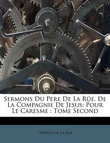 Sermons Du Pere De La Rüe, De La Compagnie De Jesus: Pour Le Caresme : Tome Second (French Edition)