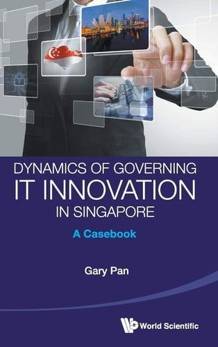 Dynamics of Governing IT Innovation in Singapore A Casebook