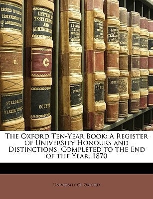 The Oxford Ten-Year Book: A Register of University Honours and Distinctions, Completed to the End of the Year, 1870