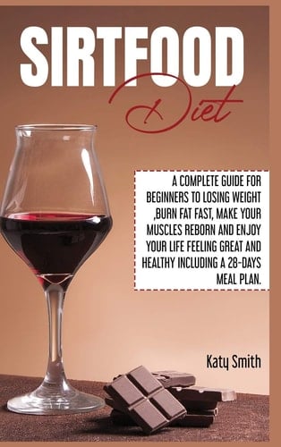 Sirtfood Diet A Complete Guide for Beginners to Losing Weight, Burn Fat Fast, Make Your Muscles Reborn and Enjoy YOUR Life Feeling Great and Healthy Including A 28-Days Meal Plan