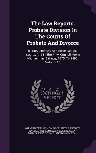 The Law Reports. Probate Division in the Courts of Probate and Divorce In the Admiralty and Ecclesiastical Courts, and in the Privy Council, from Michaelmas Sittings, 1875, to 1890, Volume 15