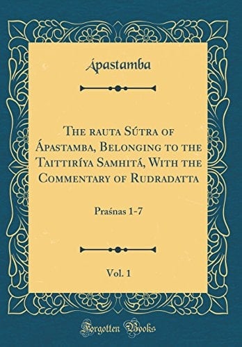 The Śrauta Sútra of Ápastamba, Belonging to the Taittiríya Samhitá, with the Commentary of Rudradatta, Vol. 1 Praśnas 1-7 (Classic Reprint)