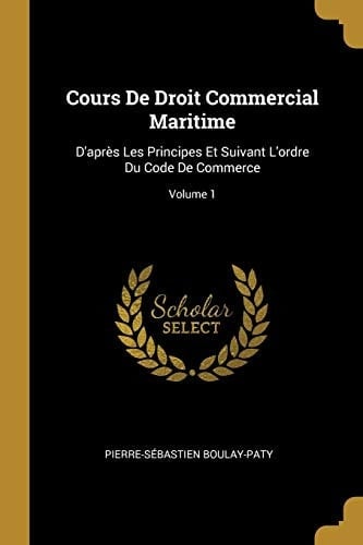 Cours De Droit Commercial Maritime D'après Les Principes Et Suivant L'ordre Du Code De Commerce; Volume 1