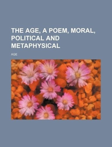 The age, a poem, moral, political and metaphysical