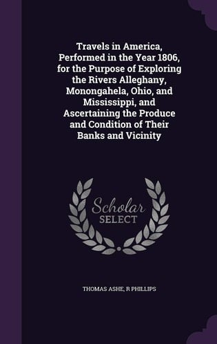 Travels in America, Performed in the Year 1806, for the Purpose of Exploring the Rivers Alleghany, Monongahela, Ohio, and Mississippi, and Ascertaining the Produce and Condition of Their Banks and Vicinity
