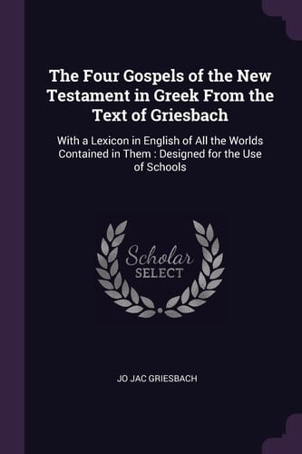 The Four Gospels of the New Testament in Greek From the Text of Griesbach With a Lexicon in English of All the Worlds Contained in Them: Designed for the Use of Schools