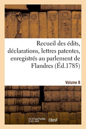 Recueil Des Édits, Déclarations, Lettres Patentes, Enregistrés Au Parlement de Flandres Des Arrêts Du Conseil d'État Particuliers À Son Ressort. Volume 8