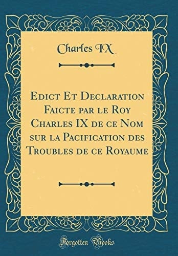 Edict Et Declaration Faicte Par Le Roy Charles IX de Ce Nom Sur La Pacification Des Troubles de Ce Royaume (Classic Reprint)