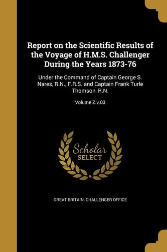 Report on the Scientific Results of the Voyage of H.M.S. Challenger During the Years 1873-76 Under the Command of Captain George S. Nares, R.N., F.R.S. and Captain Frank Turle Thomson, R.N.; Volume Z.v.03