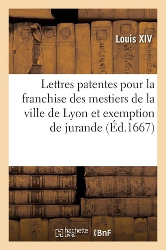 Lettres Patentes Pour La Franchise Des Mestiers de la Ville de Lyon Et Exemption de Jurande Avec l'Arrest Du Parlement de Paris,