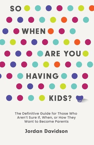 So When Are You Having Kids The Definitive Guide for Those Who Aren’t Sure If, When, Or How They Want to Become Parents
