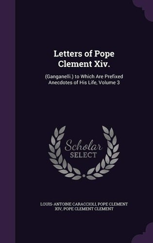 Letters of Pope Clement Xiv. (Ganganelli.) to Which Are Prefixed Anecdotes of His Life, Volume 3