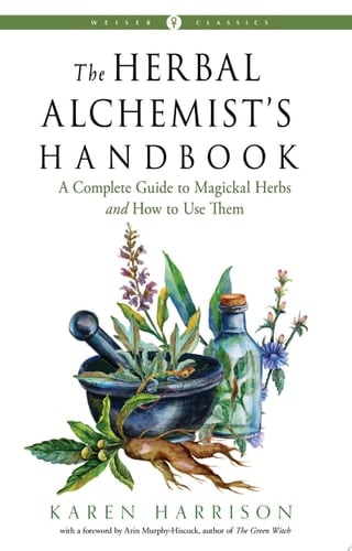 The Herbal Alchemist's Handbook A Complete Guide to Magickal Herbs and How to Use Them