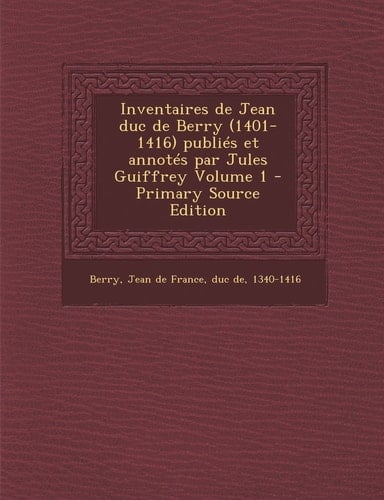 Inventaires de Jean Duc de Berry Publiés Et Annotés Par Jules Guiffrey Volume 1 - Primary Source Edition