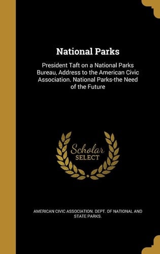 National Parks President Taft on a National Parks Bureau, Address to the American Civic Association. National Parks-The Need of the Future
