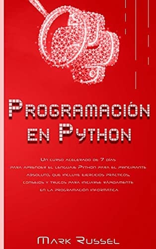 Programación en Python Un curso acelerado de 7 días para aprender el lenguaje Python para el principiante absoluto, que incluye ejercicios prácticos, consejos y trucos para iniciarse rápidamente en la programación informática