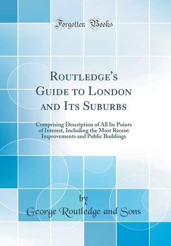 Routledge's Guide to London and Its Suburbs Comprising Description of All Its Points of Interest, Including the Most Recent Improvements and Public Buildings (Classic Reprint)
