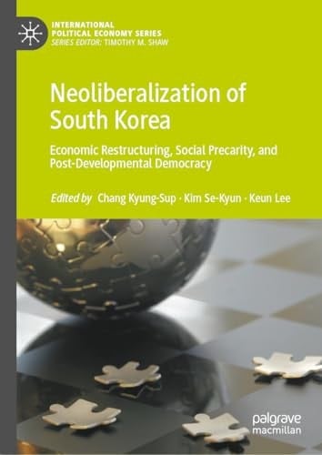 Neoliberalization of South Korea Economic Restructuring, Social Precarity, and Post-Developmental Democracy