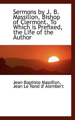 Sermons by J. B. Massillon, Bishop of Clermont. To Which is Prefixed, the Life of the Author