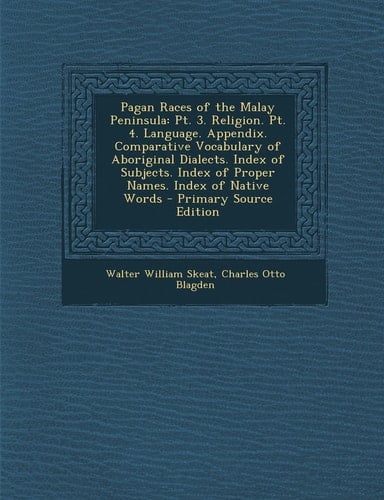 Pagan Races of the Malay Peninsula Pt. 3. Religion. Pt. 4. Language. Appendix. Comparative Vocabulary of Aboriginal Dialects. Index of Subjects. Inde