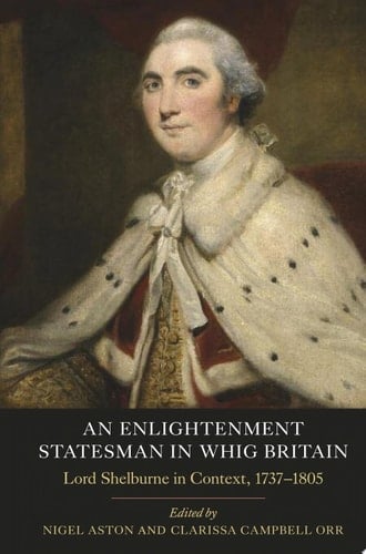 An Enlightenment Statesman in Whig Britain Lord Shelburne in Context, 1737-1805