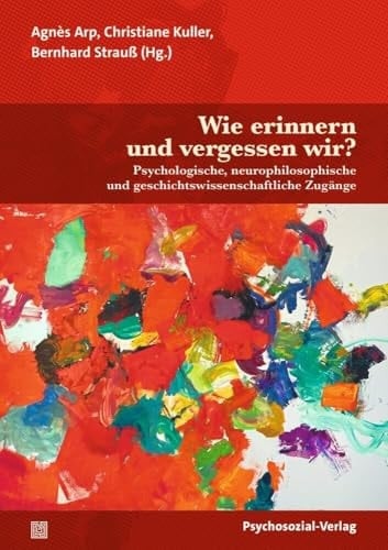 Wie erinnern und vergessen wir? Psychologische, neurophilosophische und geschichtswissenschaftliche Zugänge