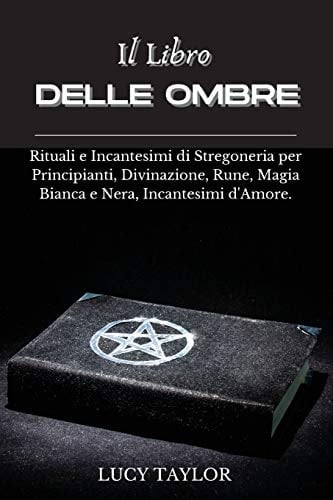 Il Libro Delle Ombre Rituali e Incantesimi Di Stregoneria per Principianti, Divinazione, Rune, Magia Bianca e Nera, Incantesimi D'Amore