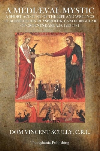 A Mediaeval Mystic A Short Account of the Life and Writings of Blessed John Ruysbroeck, Canon Regular of Groenendael A. D. 1293-1381