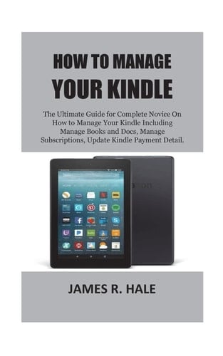How To Manage Your Kindle The Ultimate Guide for Complete Novice On How to Manage Your Kindle Including Manage Books and Docs, Manage Subscriptions, Update Kindle Payment Detail.