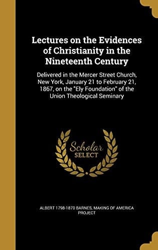 Lectures on the Evidences of Christianity in the Nineteenth Century Delivered in the Mercer Street Church, New York, January 21 to February 21, 1867, on the Ely Foundation of the Union Theological Seminary