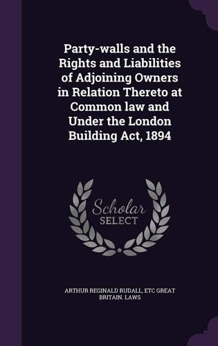 Party-Walls and the Rights and Liabilities of Adjoining Owners in Relation Thereto at Common Law and Under the London Building ACT, 1894