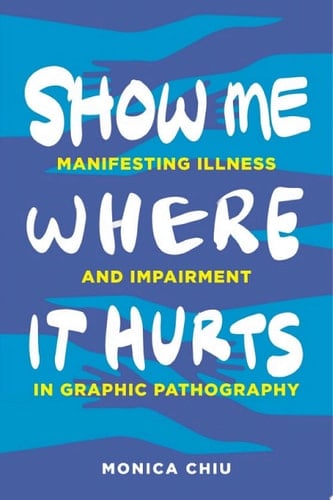 Show Me Where It Hurts Manifesting Illness and Impairment in Graphic Pathography
