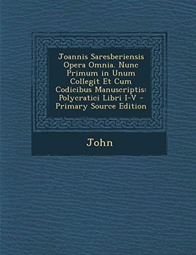 Joannis Saresberiensis Opera Omnia. Nunc Primum in Unum Collegit Et Cum Codicibus Manuscriptis Polycratici Libri I-V - Primary Source Edition