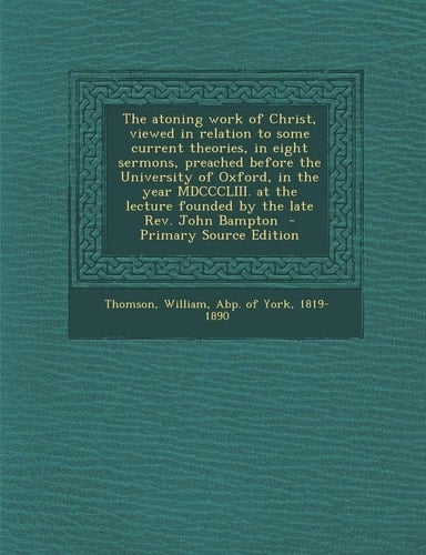 The Atoning Work of Christ, Viewed in Relation to Some Current Theories, in Eight Sermons, Preached Before the University of Oxford, in the Year Mdccc