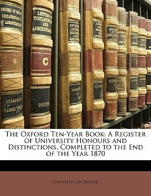The Oxford Ten-Year Book: A Register of University Honours and Distinctions, Completed to the End of the Year 1870