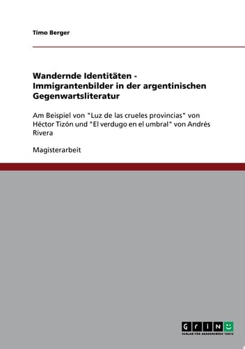 Wandernde Identitäten - Immigrantenbilder in der argentinischen Gegenwartsliteratur Am Beispiel von "Luz de las crueles provincias" von Héctor Tizón und "El verdugo en el umbral" von Andrés Rivera