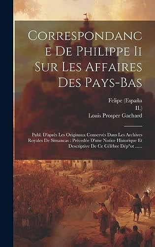 Correspondance De Philippe Ii Sur Les Affaires Des Pays-bas: Publ. D'après Les Originaux Conservés Dans Les Archives Royales De Simancas: Précedée D'u