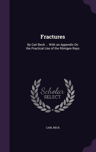 Fractures By Carl Beck ... With an Appendix On the Practical Use of the Röntgen Rays