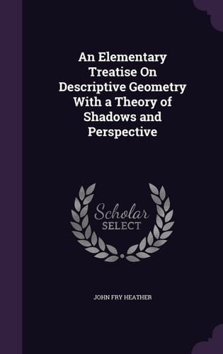 An Elementary Treatise On Descriptive Geometry With a Theory of Shadows and Perspective