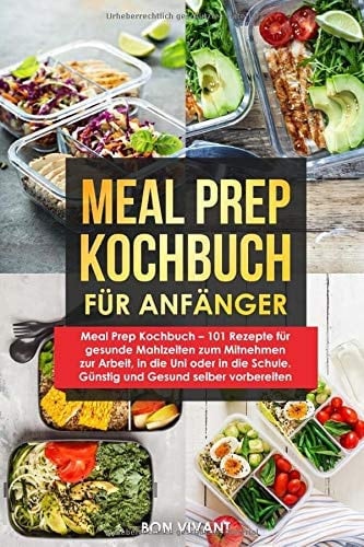 Meal Prep Kochbuch - 101 Rezepte Für Gesunde Mahlzeiten Zum Mitnehmen Zur Arbeit, in Die Uni Oder in Die Schule. Günstig und Gesund Selber Vorbereiten