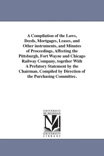 A Compilation of the Laws, Deeds, Mortgages, Leases, and Other Instruments, and Minutes of Proceedings, Affeeting the Pittsburgh, Fort Wayne and Chica