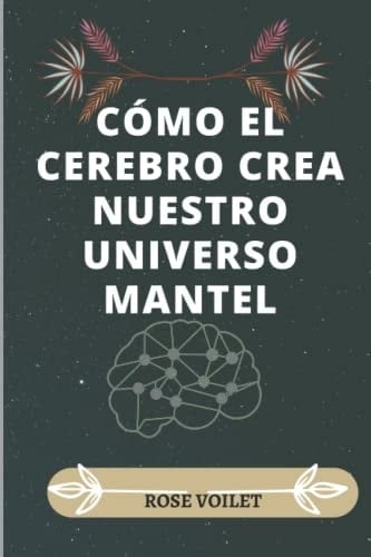 Cómo El Cerebro Crea Nuestro Universo Mentál